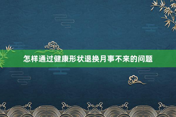 怎样通过健康形状退换月事不来的问题