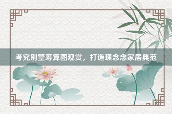 考究别墅筹算图观赏，打造理念念家居典范