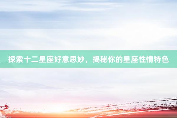 探索十二星座好意思妙，揭秘你的星座性情特色